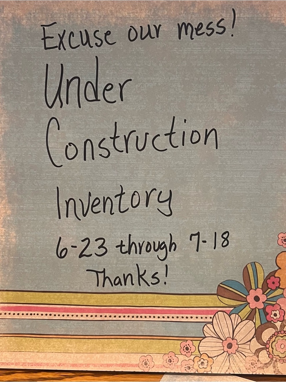 Please excuse our mess!  Under construction and inventory 6-23 through 7-18